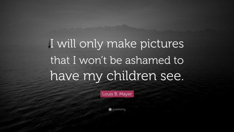 Louis B. Mayer Quote: “I will only make pictures that I won’t be ashamed to have my children see.”