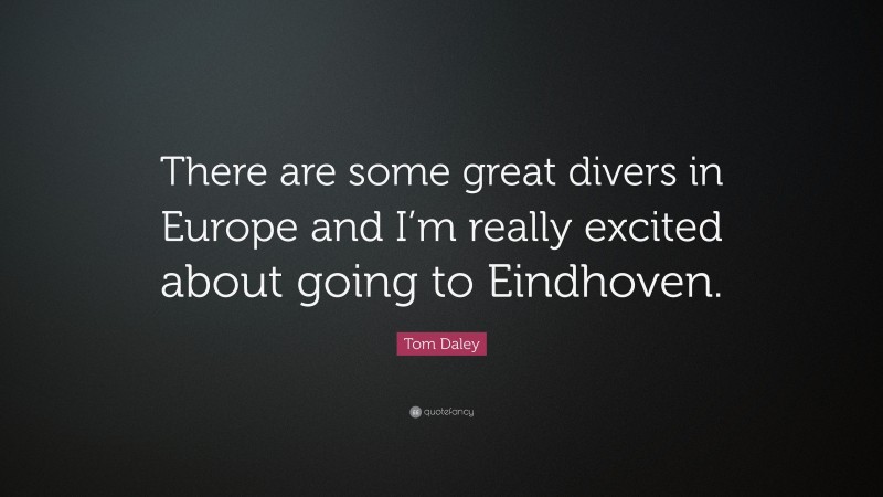 Tom Daley Quote: “There are some great divers in Europe and I’m really excited about going to Eindhoven.”