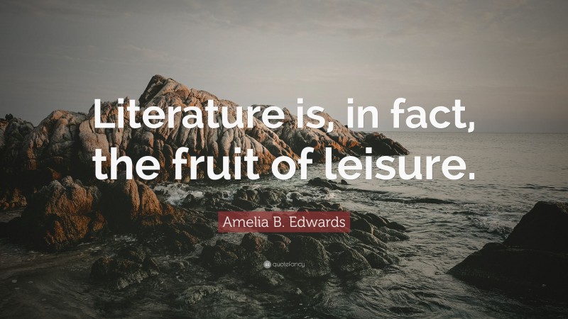 Amelia B. Edwards Quote: “Literature is, in fact, the fruit of leisure.”