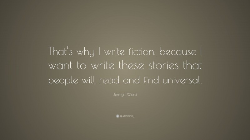 Jesmyn Ward Quote: “That’s why I write fiction, because I want to write these stories that people will read and find universal.”