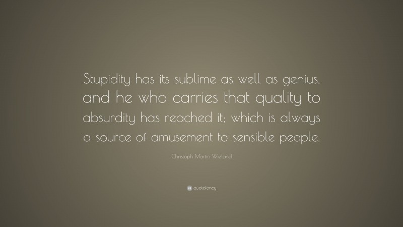 Christoph Martin Wieland Quote: “Stupidity has its sublime as well as genius, and he who carries that quality to absurdity has reached it; which is always a source of amusement to sensible people.”