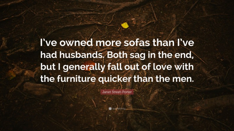 Janet Street-Porter Quote: “I’ve owned more sofas than I’ve had husbands. Both sag in the end, but I generally fall out of love with the furniture quicker than the men.”