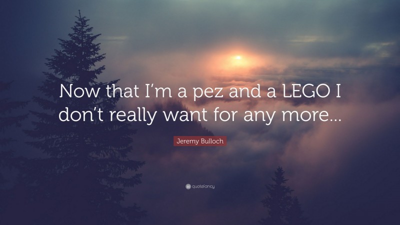Jeremy Bulloch Quote: “Now that I’m a pez and a LEGO I don’t really want for any more...”