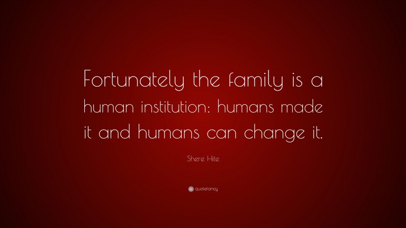 Shere Hite Quote: “Fortunately the family is a human institution: humans made it and humans can change it.”