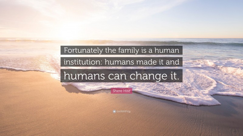 Shere Hite Quote: “Fortunately the family is a human institution: humans made it and humans can change it.”