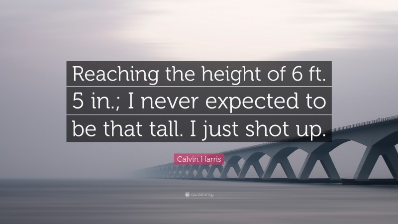 Calvin Harris Quote: “Reaching the height of 6 ft. 5 in.; I never expected to be that tall. I just shot up.”