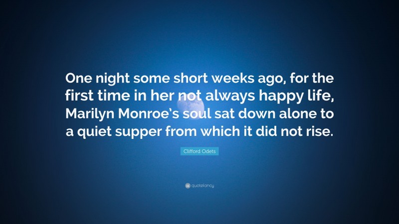 Clifford Odets Quote: “One night some short weeks ago, for the first time in her not always happy life, Marilyn Monroe’s soul sat down alone to a quiet supper from which it did not rise.”