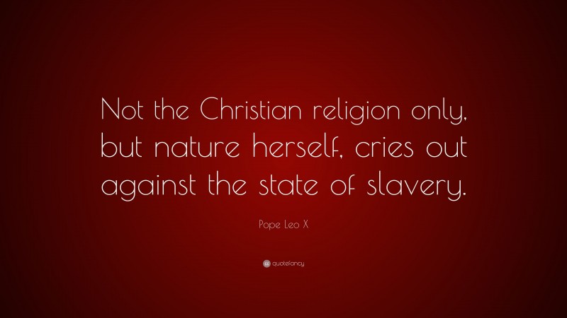 Pope Leo X Quote: “Not the Christian religion only, but nature herself, cries out against the state of slavery.”