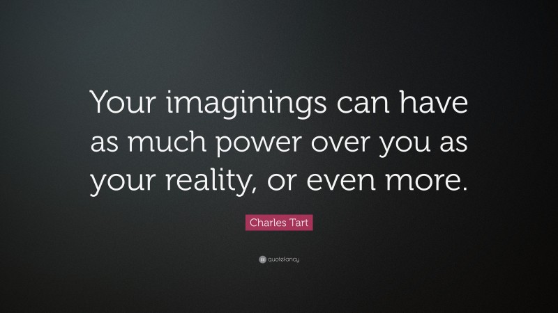 Charles Tart Quote: “Your imaginings can have as much power over you as your reality, or even more.”
