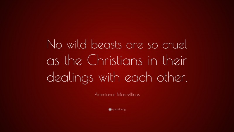 Ammianus Marcellinus Quote: “No wild beasts are so cruel as the Christians in their dealings with each other.”