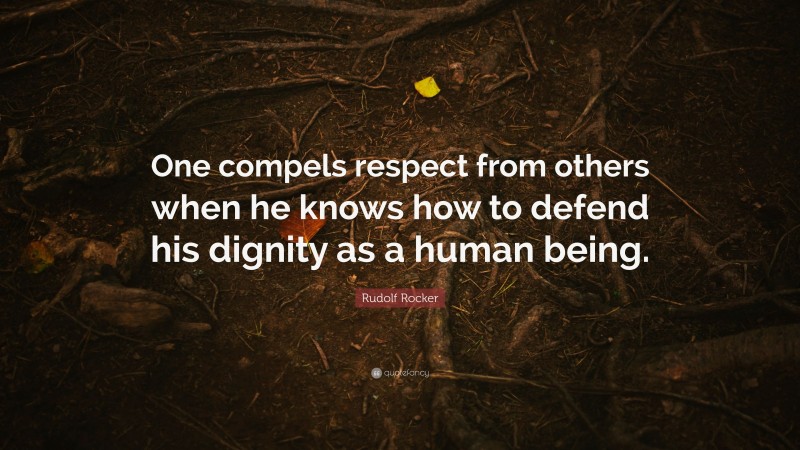 Rudolf Rocker Quote: “One compels respect from others when he knows how to defend his dignity as a human being.”