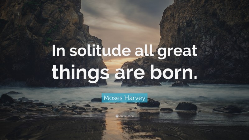 Moses Harvey Quote: “In solitude all great things are born.”