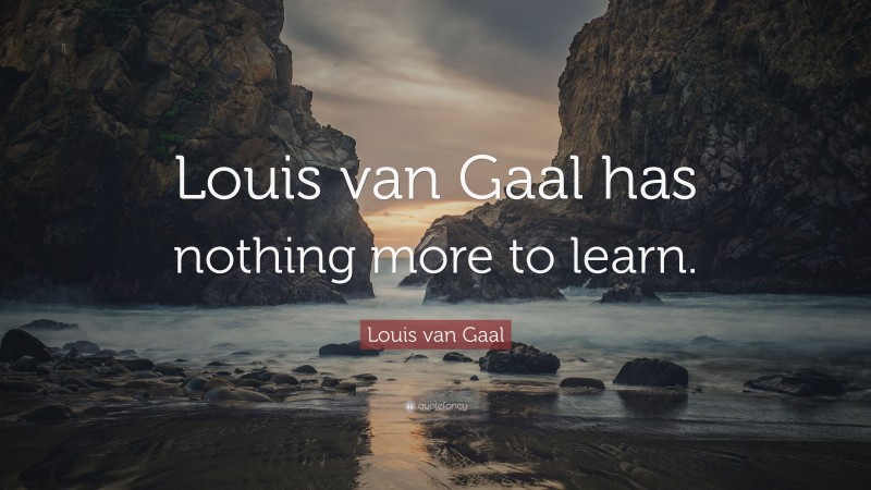 Louis van Gaal Quote: “Louis van Gaal has nothing more to learn.”