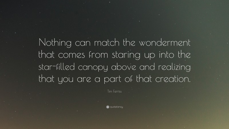 Tim Ferriss Quote: “Nothing can match the wonderment that comes from staring up into the star-filled canopy above and realizing that you are a part of that creation.”