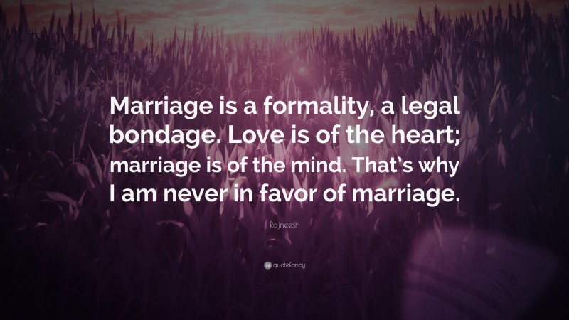 Rajneesh Quote: “Marriage is a formality, a legal bondage. Love is of the heart; marriage is of the mind. That’s why I am never in favor of marriage.”