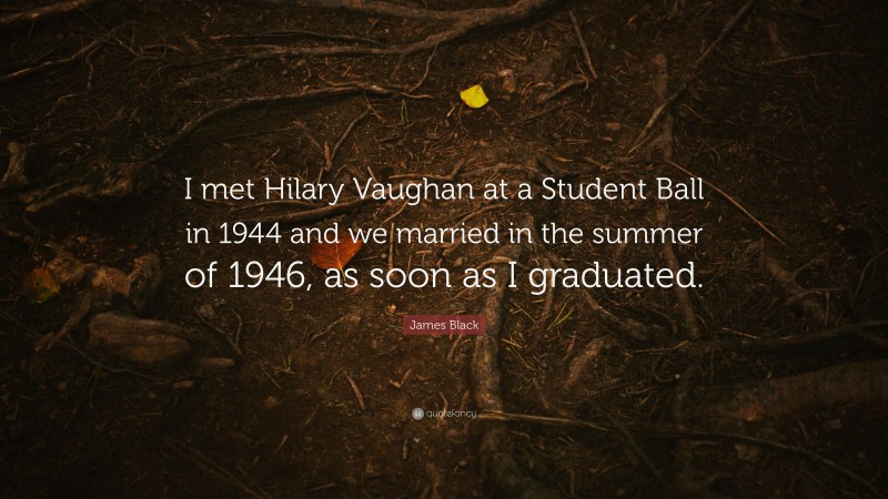James Black Quote: “I met Hilary Vaughan at a Student Ball in 1944 and we married in the summer of 1946, as soon as I graduated.”