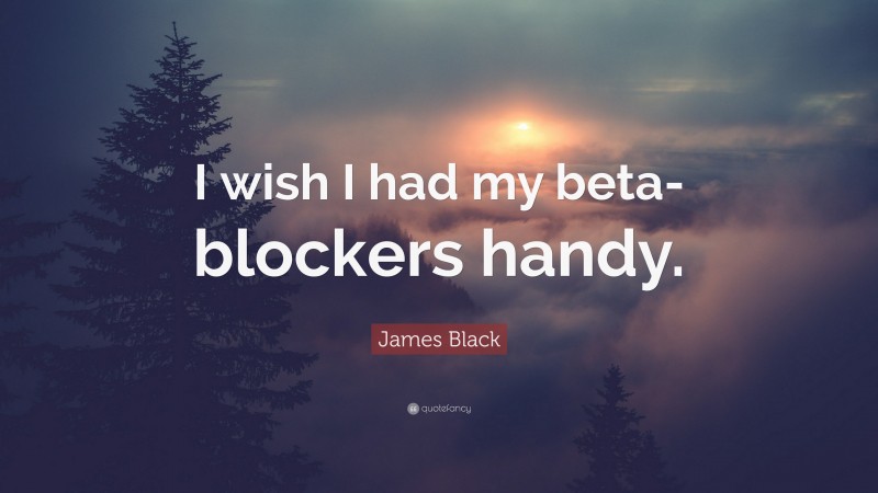 James Black Quote: “I wish I had my beta-blockers handy.”