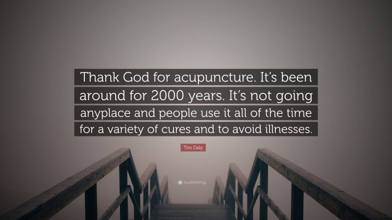 Tim Daly Quote: “Thank God for acupuncture. It’s been around for 2000 years. It’s not going anyplace and people use it all of the time for a variety of cures and to avoid illnesses.”