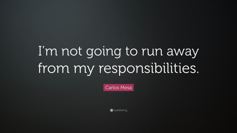 Carlos Mesa Quote: “I’m not going to run away from my responsibilities.”