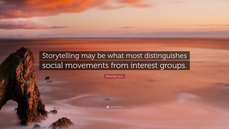 Marshall Ganz Quote: “Storytelling may be what most distinguishes social movements from interest groups.”