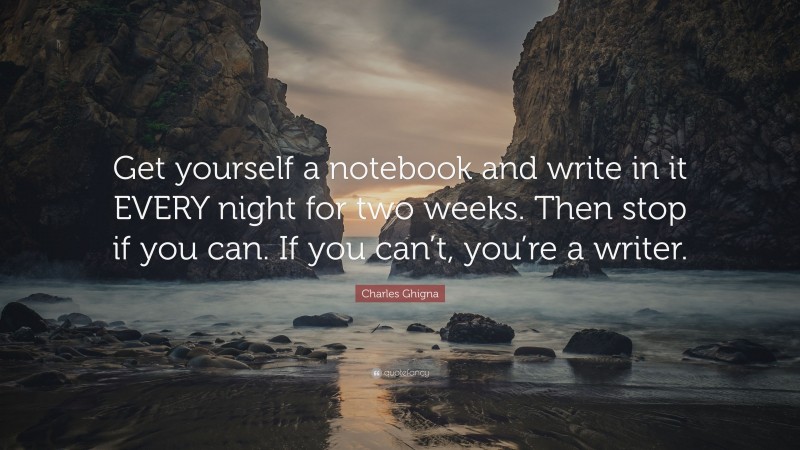 Charles Ghigna Quote: “Get yourself a notebook and write in it EVERY night for two weeks. Then stop if you can. If you can’t, you’re a writer.”