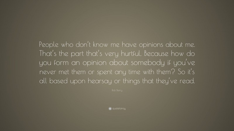 Rick Barry Quote: “People who don’t know me have opinions about me. That’s the part that’s very hurtful. Because how do you form an opinion about somebody if you’ve never met them or spent any time with them? So it’s all based upon hearsay or things that they’ve read.”