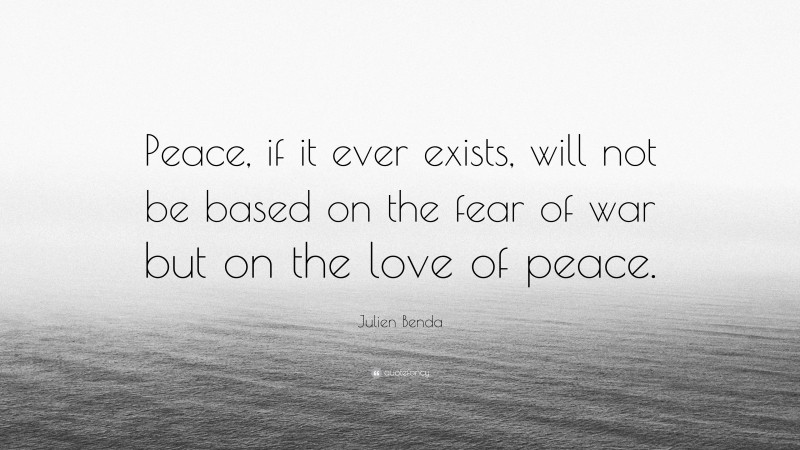 Julien Benda Quote: “Peace, if it ever exists, will not be based on the fear of war but on the love of peace.”
