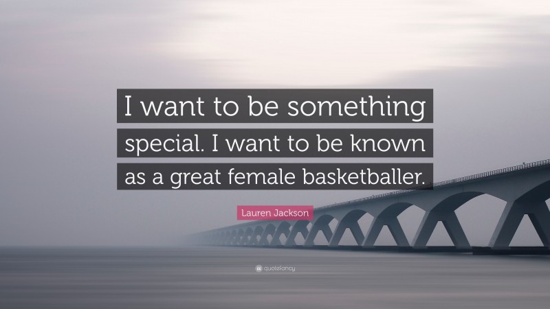 Lauren Jackson Quote: “I want to be something special. I want to be known as a great female basketballer.”