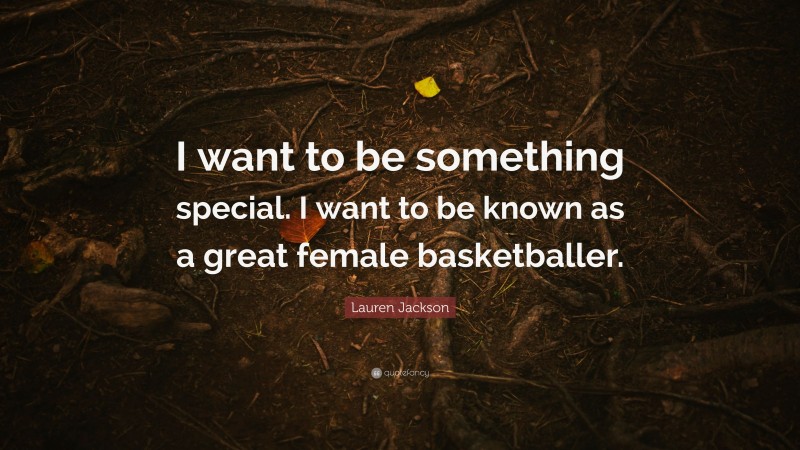 Lauren Jackson Quote: “I want to be something special. I want to be known as a great female basketballer.”