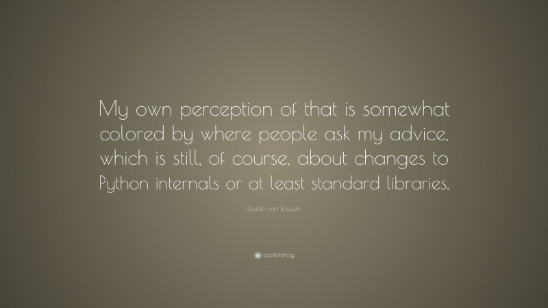 Guido van Rossum Quote: “My own perception of that is somewhat colored by where people ask my advice, which is still, of course, about changes to Python internals or at least standard libraries.”