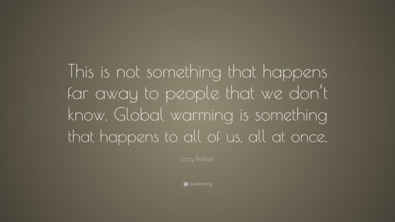 Larry Brilliant Quote: “This is not something that happens far away to people that we don’t know. Global warming is something that happens to all of us, all at once.”