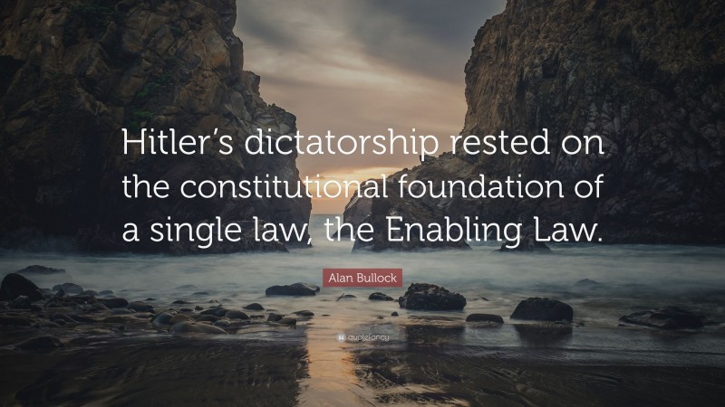 Alan Bullock Quote: “Hitler’s dictatorship rested on the constitutional foundation of a single law, the Enabling Law.”