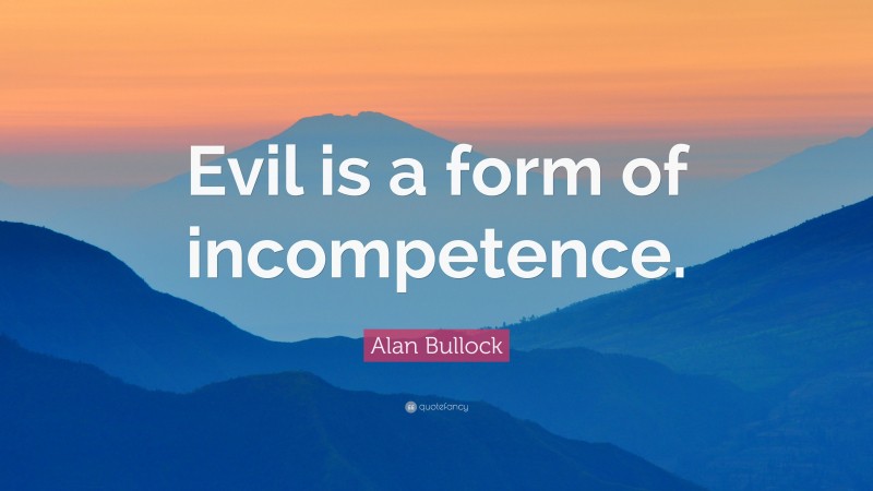 Alan Bullock Quote: “Evil is a form of incompetence.”