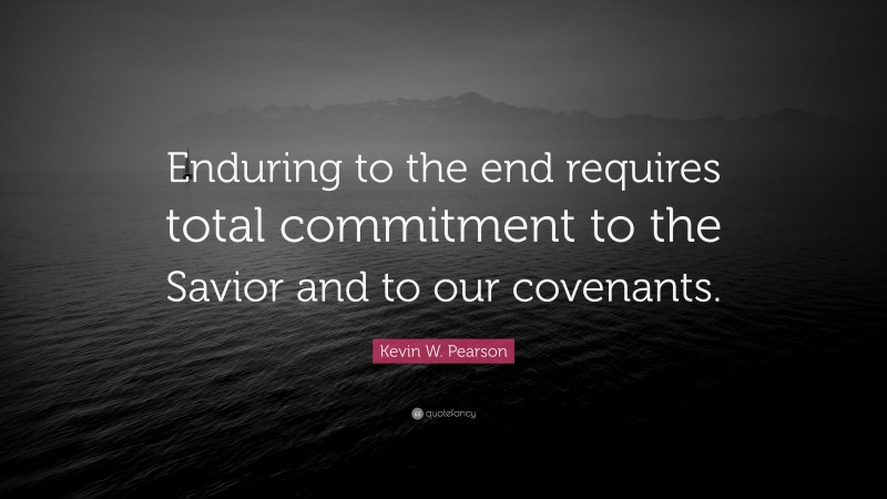 Kevin W. Pearson Quote: “Enduring to the end requires total commitment to the Savior and to our covenants.”