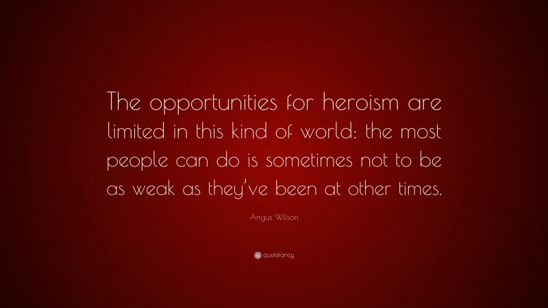 Angus Wilson Quote: “The opportunities for heroism are limited in this kind of world: the most people can do is sometimes not to be as weak as they’ve been at other times.”