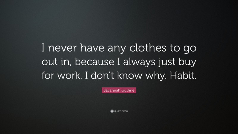 Savannah Guthrie Quote: “I never have any clothes to go out in, because I always just buy for work. I don’t know why. Habit.”