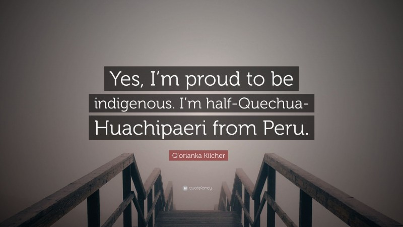 Q'orianka Kilcher Quote: “Yes, I’m proud to be indigenous. I’m half-Quechua-Huachipaeri from Peru.”