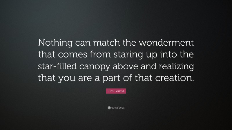 Tim Ferriss Quote: “Nothing can match the wonderment that comes from staring up into the star-filled canopy above and realizing that you are a part of that creation.”