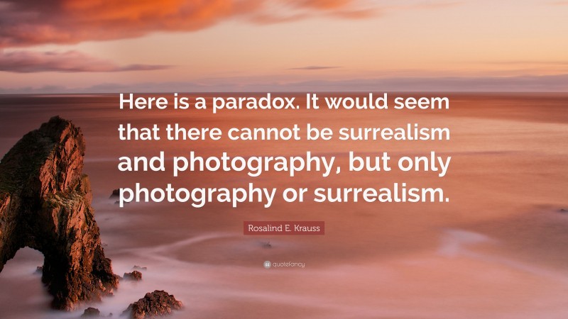 Rosalind E. Krauss Quote: “Here is a paradox. It would seem that there cannot be surrealism and photography, but only photography or surrealism.”