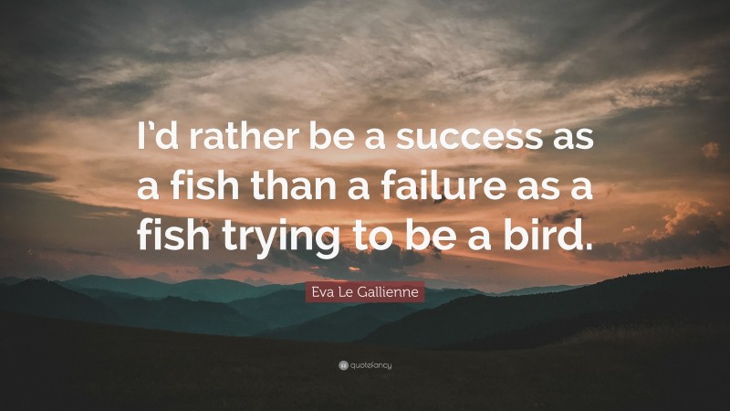 Eva Le Gallienne Quote: “I’d rather be a success as a fish than a failure as a fish trying to be a bird.”