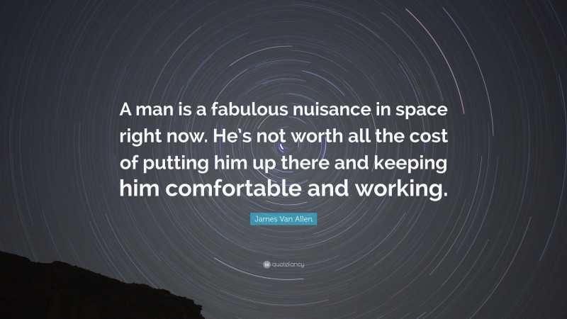 James Van Allen Quote: “A man is a fabulous nuisance in space right now. He’s not worth all the cost of putting him up there and keeping him comfortable and working.”