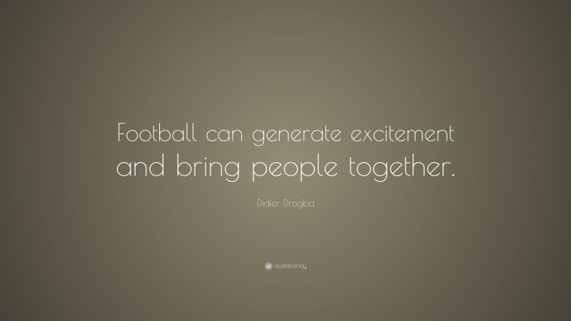Didier Drogba Quote: “Football can generate excitement and bring people together.”