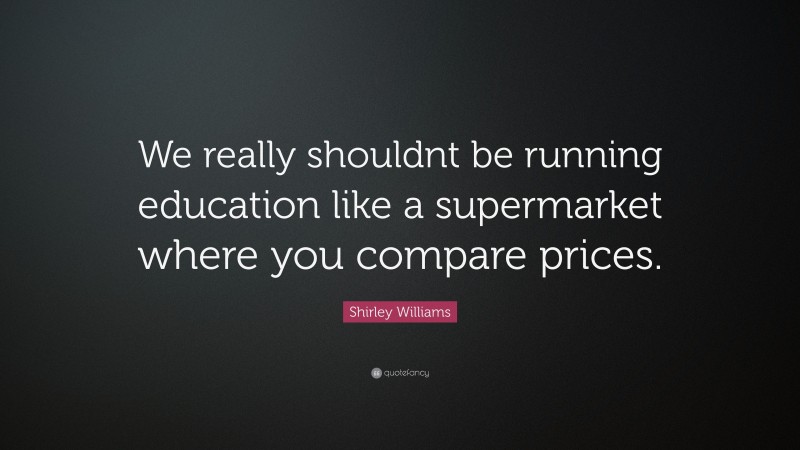 Shirley Williams Quote: “We really shouldnt be running education like a supermarket where you compare prices.”