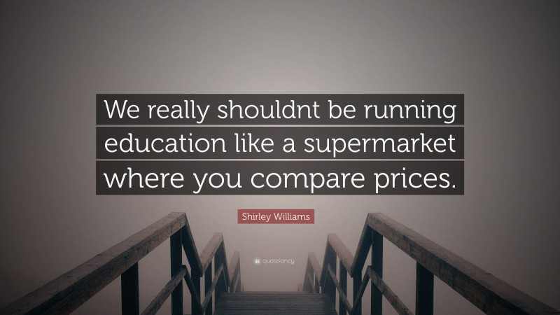 Shirley Williams Quote: “We really shouldnt be running education like a supermarket where you compare prices.”