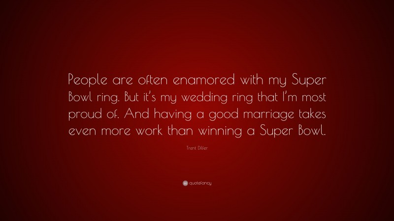 Trent Dilfer Quote: “People are often enamored with my Super Bowl ring. But it’s my wedding ring that I’m most proud of. And having a good marriage takes even more work than winning a Super Bowl.”