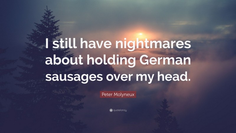 Peter Molyneux Quote: “I still have nightmares about holding German sausages over my head.”