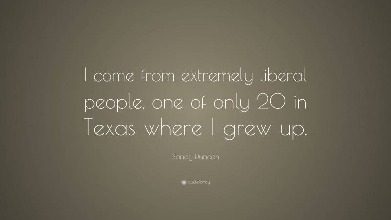 Sandy Duncan Quote: “I come from extremely liberal people, one of only 20 in Texas where I grew up.”