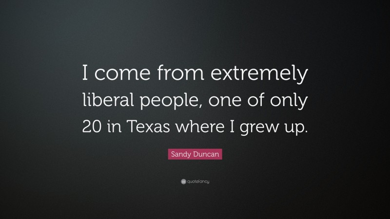 Sandy Duncan Quote: “I come from extremely liberal people, one of only 20 in Texas where I grew up.”