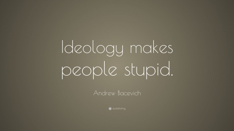 Andrew Bacevich Quote: “Ideology makes people stupid.”