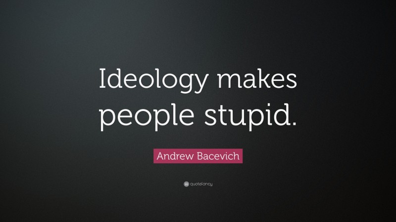 Andrew Bacevich Quote: “Ideology makes people stupid.”